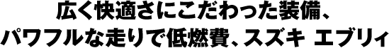 広く快適さにこだわった装備、パワフルな走りで低燃費、スズキ エブリイ