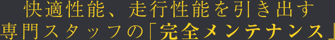 快適性脳、走行性能を引き出す 専門スタッフの「完全メンテナンス」